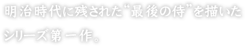 明治時代に残された“最後の侍”を描いたシリーズ第一作。