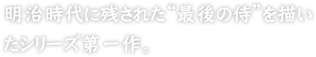 明治時代に残された“最後の侍”を描いたシリーズ第一作。